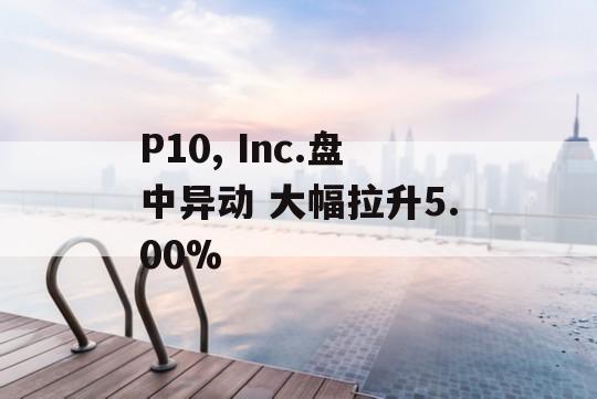 P10, Inc.盘中异动 大幅拉升5.00%