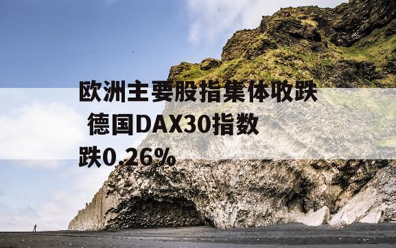 欧洲主要股指集体收跌 德国DAX30指数跌0.26%