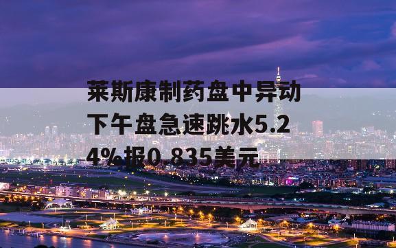 莱斯康制药盘中异动 下午盘急速跳水5.24%报0.835美元