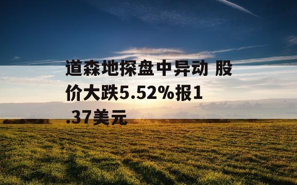 道森地探盘中异动 股价大跌5.52%报1.37美元