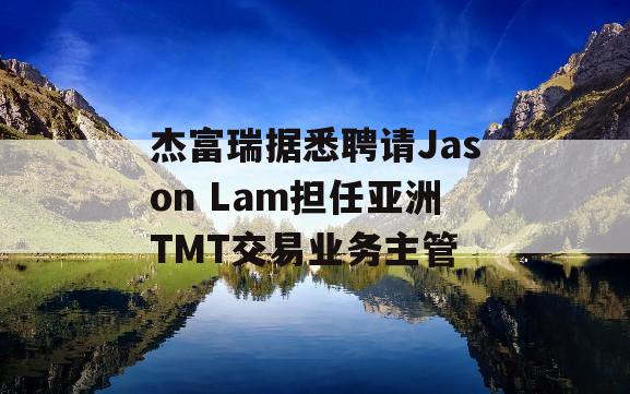 杰富瑞据悉聘请Jason Lam担任亚洲TMT交易业务主管