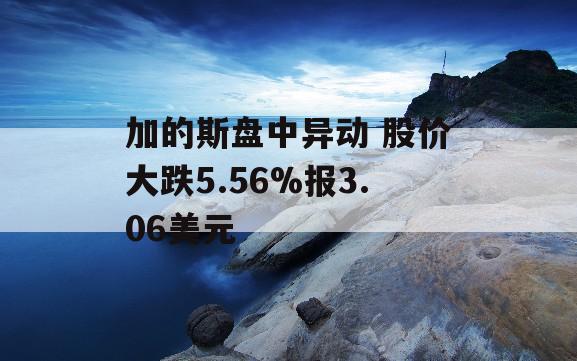 加的斯盘中异动 股价大跌5.56%报3.06美元