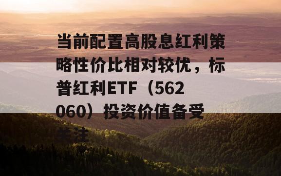 当前配置高股息红利策略性价比相对较优，标普红利ETF（562060）投资价值备受关注